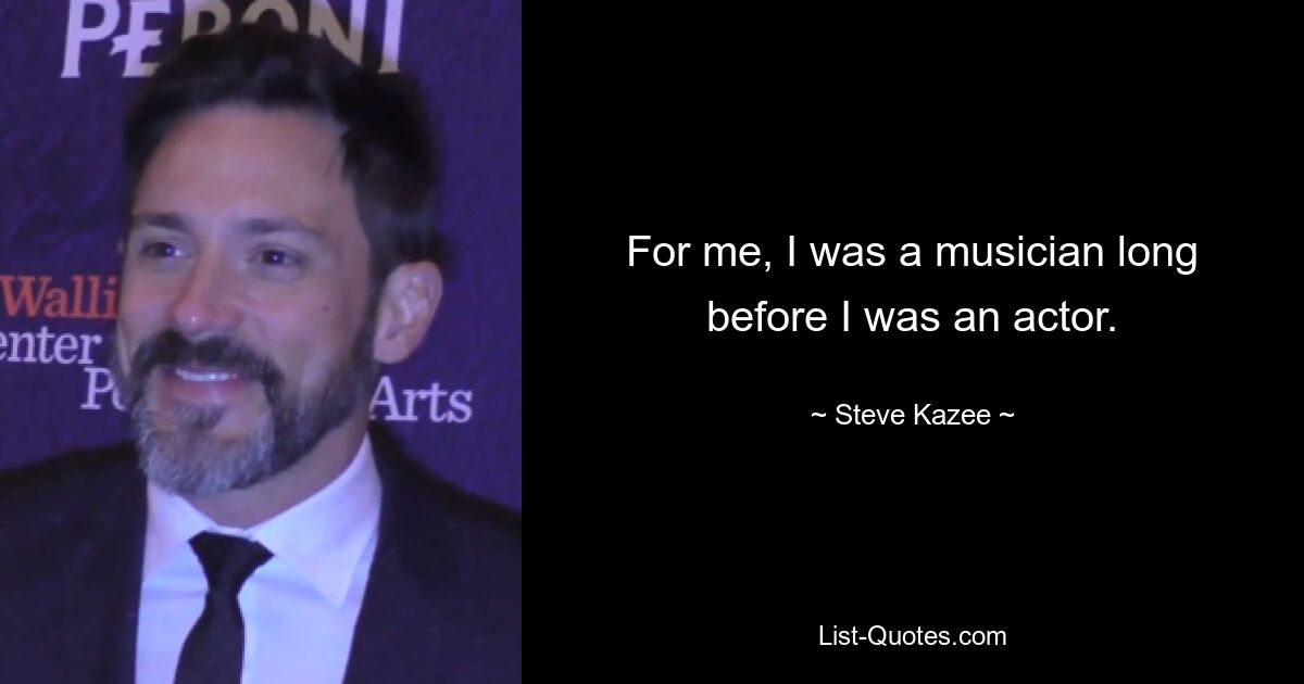 For me, I was a musician long before I was an actor. — © Steve Kazee