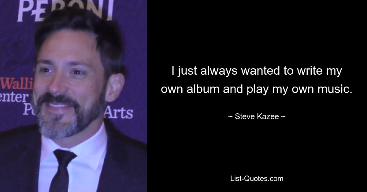 I just always wanted to write my own album and play my own music. — © Steve Kazee