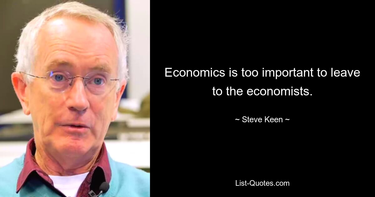 Economics is too important to leave to the economists. — © Steve Keen