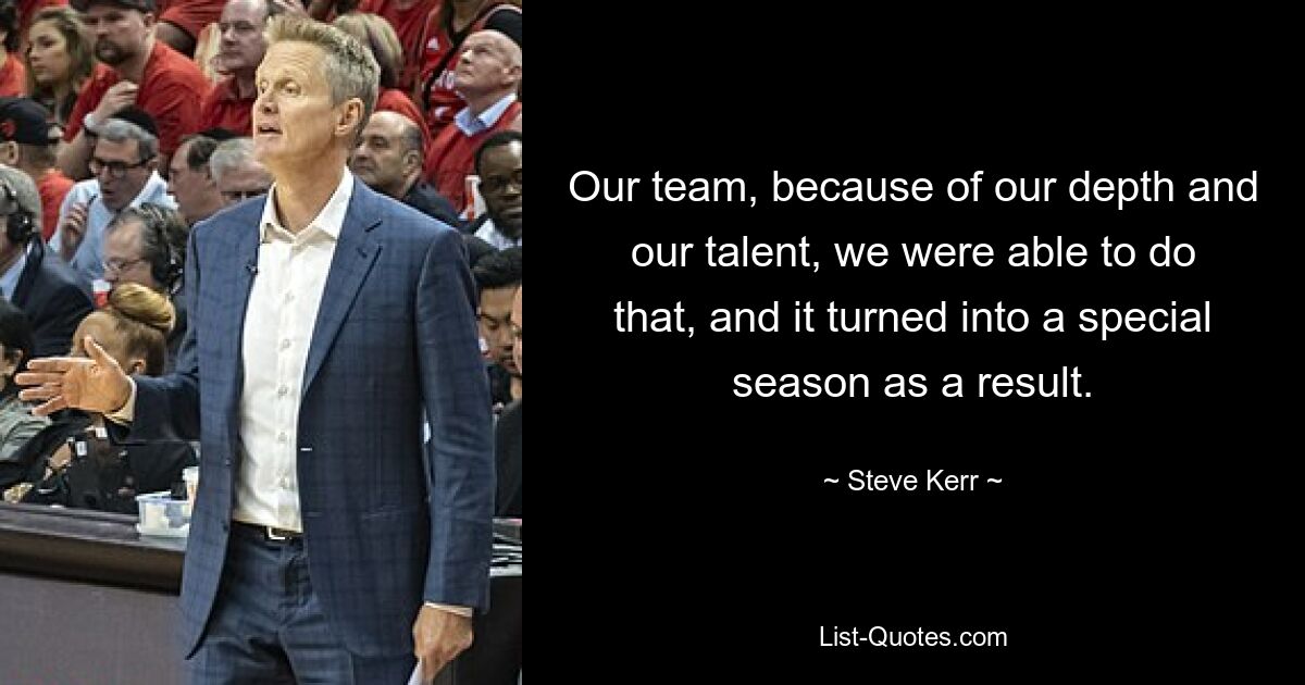 Our team, because of our depth and our talent, we were able to do that, and it turned into a special season as a result. — © Steve Kerr