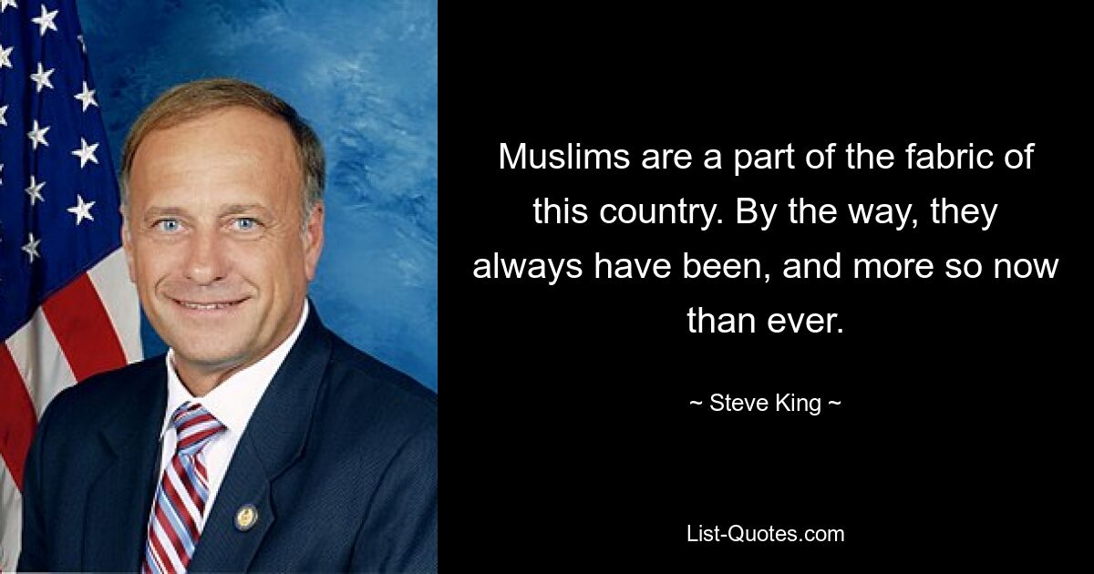 Muslims are a part of the fabric of this country. By the way, they always have been, and more so now than ever. — © Steve King