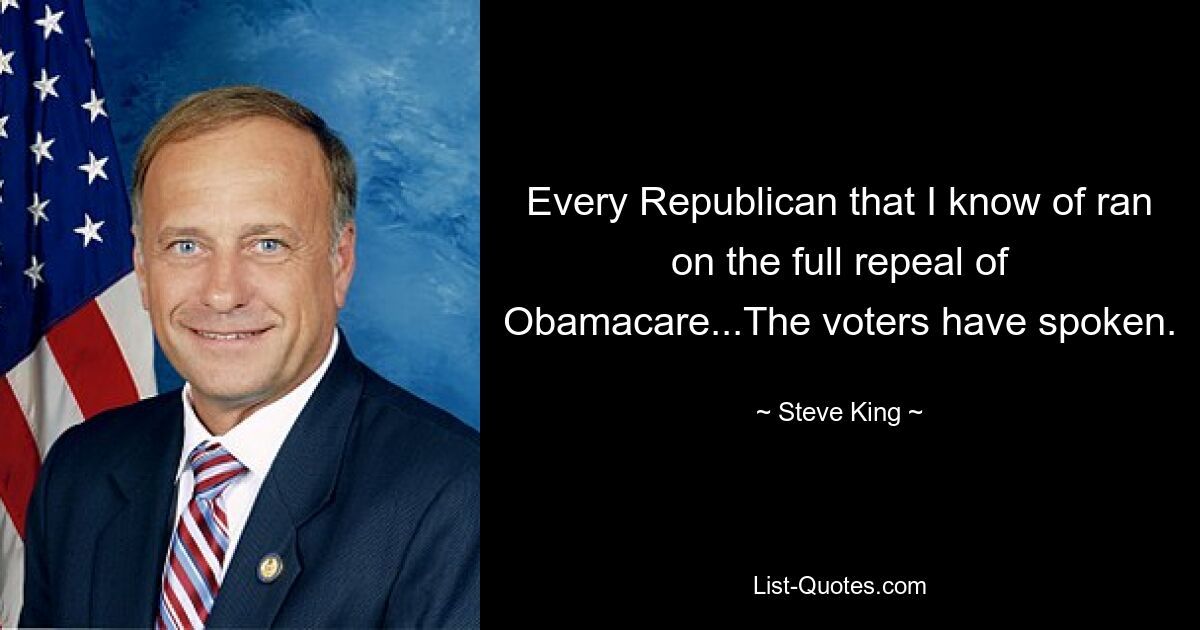 Every Republican that I know of ran on the full repeal of Obamacare...The voters have spoken. — © Steve King