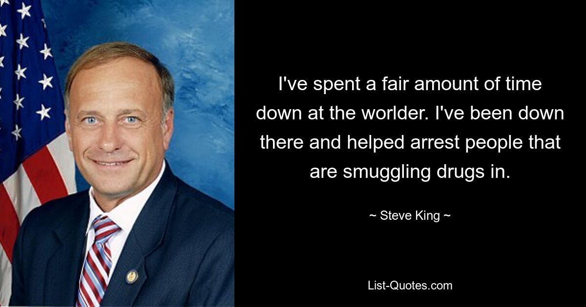 I've spent a fair amount of time down at the worlder. I've been down there and helped arrest people that are smuggling drugs in. — © Steve King