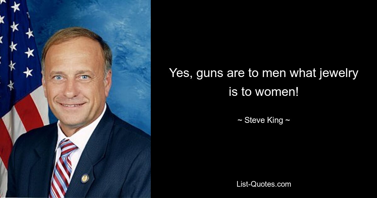 Yes, guns are to men what jewelry is to women! — © Steve King