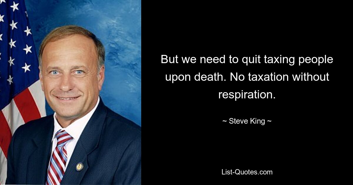 But we need to quit taxing people upon death. No taxation without respiration. — © Steve King