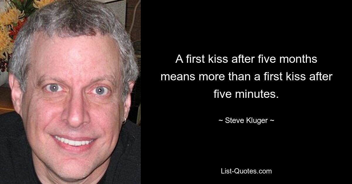 A first kiss after five months means more than a first kiss after five minutes. — © Steve Kluger