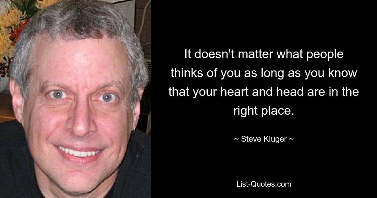 It doesn't matter what people thinks of you as long as you know that your heart and head are in the right place. — © Steve Kluger