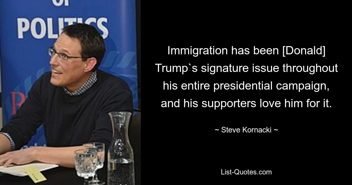 Immigration has been [Donald] Trump`s signature issue throughout his entire presidential campaign, and his supporters love him for it. — © Steve Kornacki