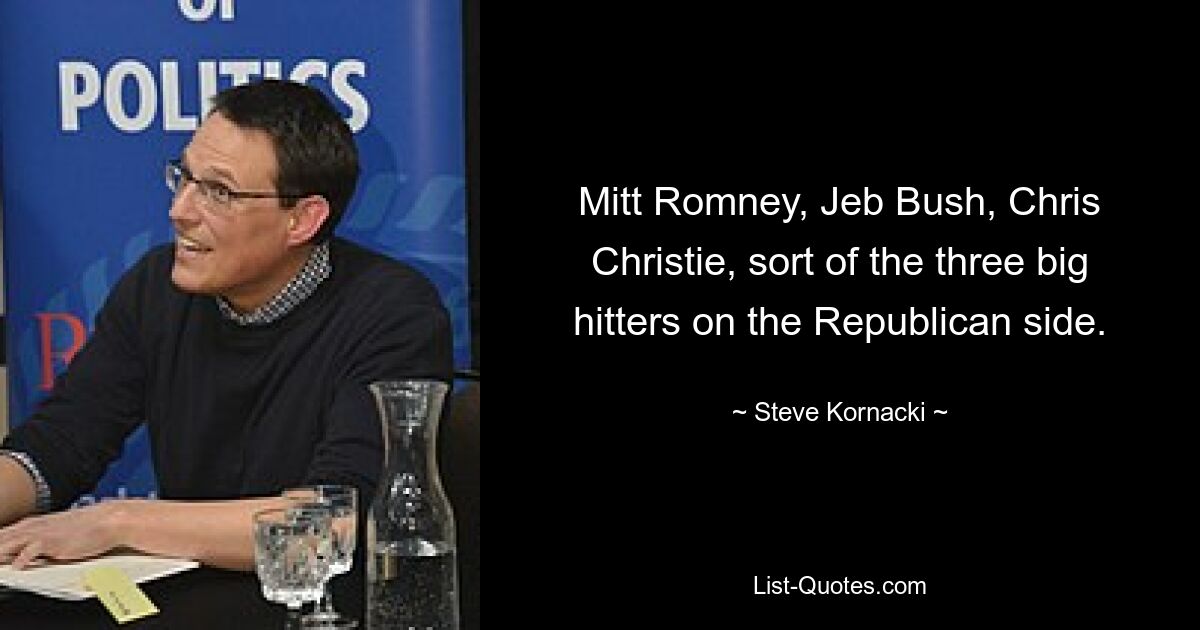 Mitt Romney, Jeb Bush, Chris Christie, sort of the three big hitters on the Republican side. — © Steve Kornacki