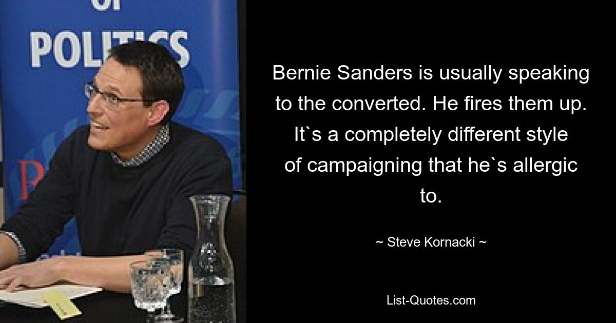 Bernie Sanders is usually speaking to the converted. He fires them up. It`s a completely different style of campaigning that he`s allergic to. — © Steve Kornacki