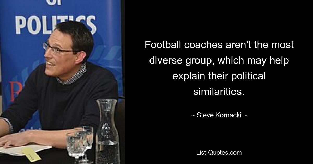 Football coaches aren't the most diverse group, which may help explain their political similarities. — © Steve Kornacki