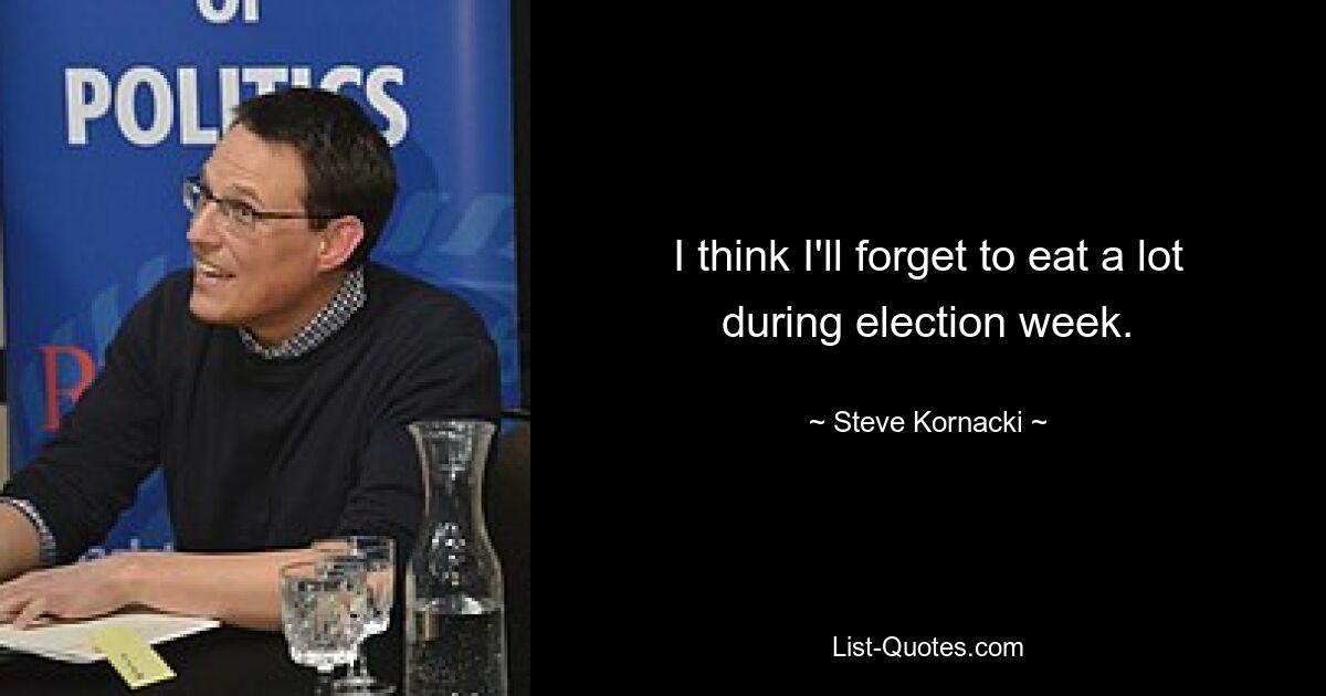 I think I'll forget to eat a lot during election week. — © Steve Kornacki