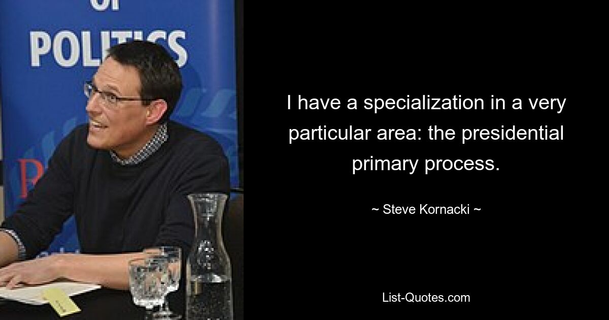 I have a specialization in a very particular area: the presidential primary process. — © Steve Kornacki