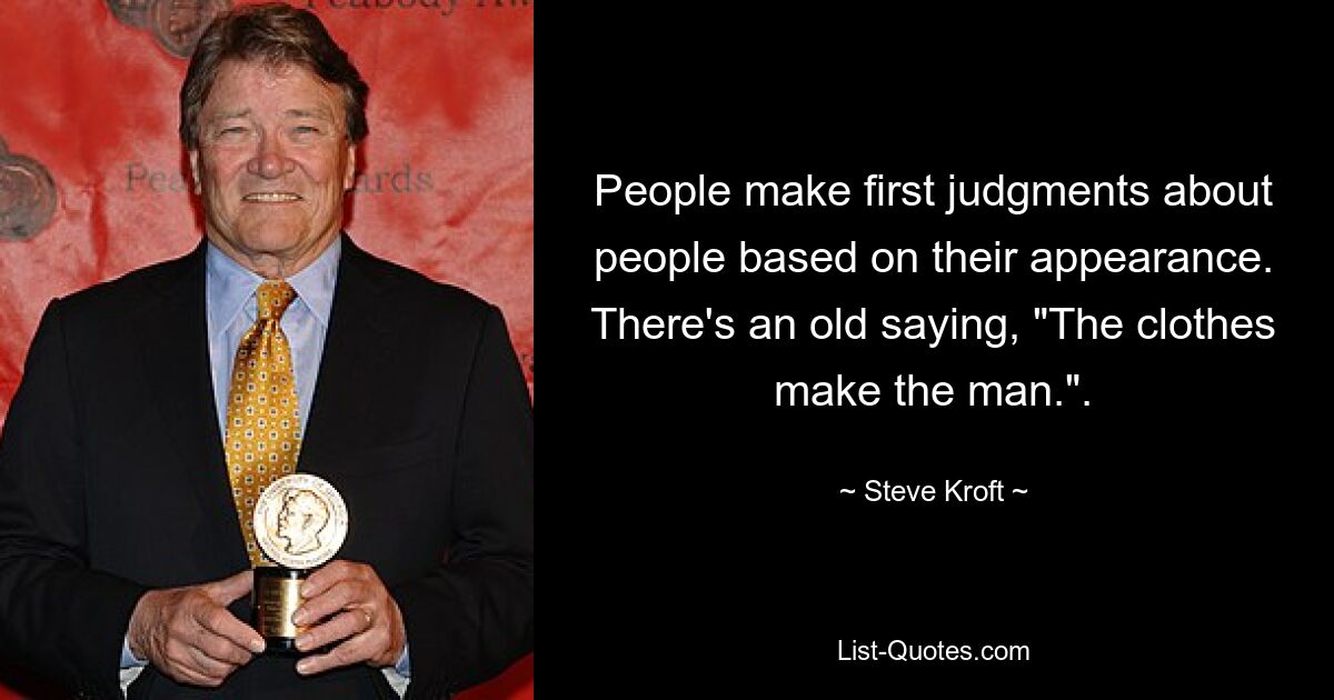 People make first judgments about people based on their appearance. There's an old saying, "The clothes make the man.". — © Steve Kroft