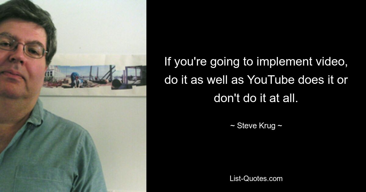 If you're going to implement video, do it as well as YouTube does it or don't do it at all. — © Steve Krug