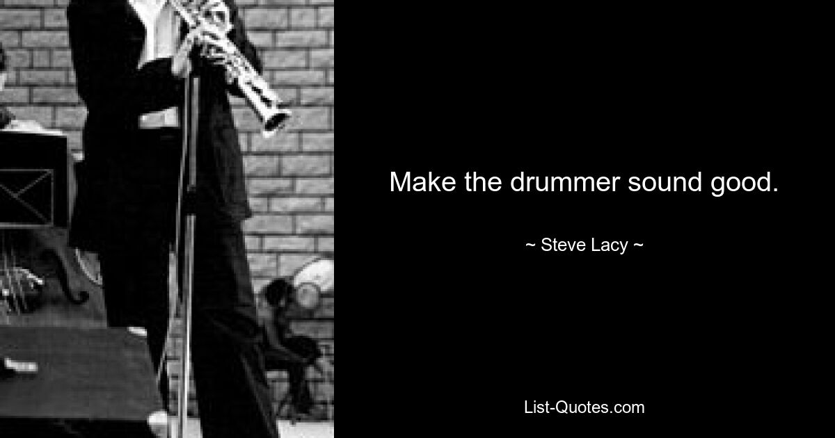 Make the drummer sound good. — © Steve Lacy