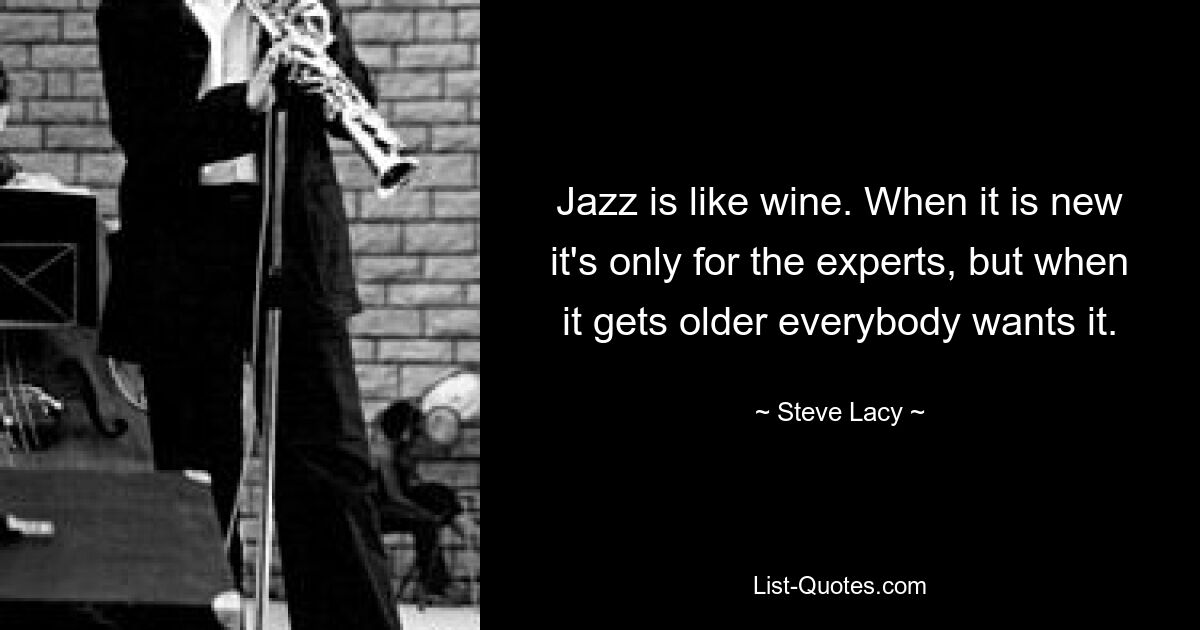 Jazz is like wine. When it is new it's only for the experts, but when it gets older everybody wants it. — © Steve Lacy