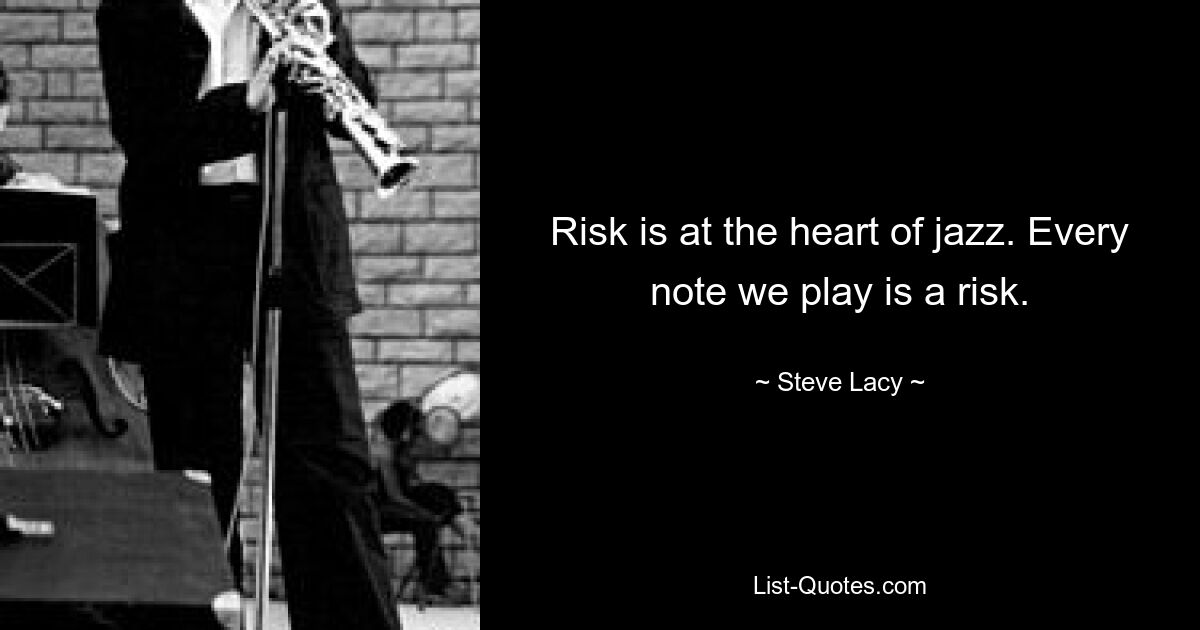 Risk is at the heart of jazz. Every note we play is a risk. — © Steve Lacy