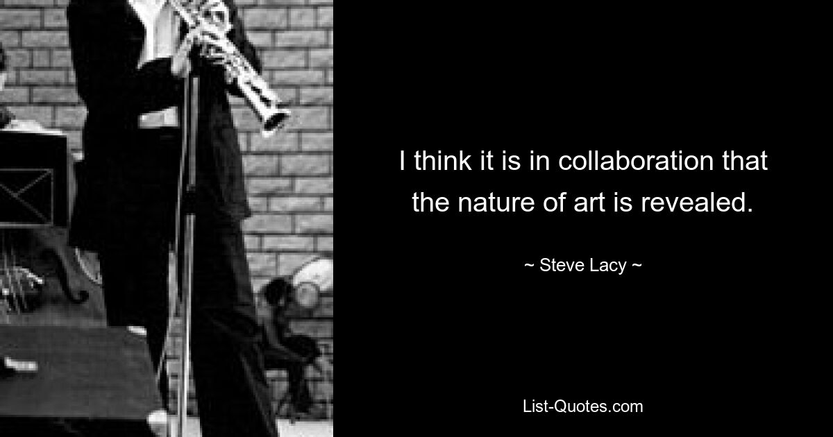 I think it is in collaboration that the nature of art is revealed. — © Steve Lacy