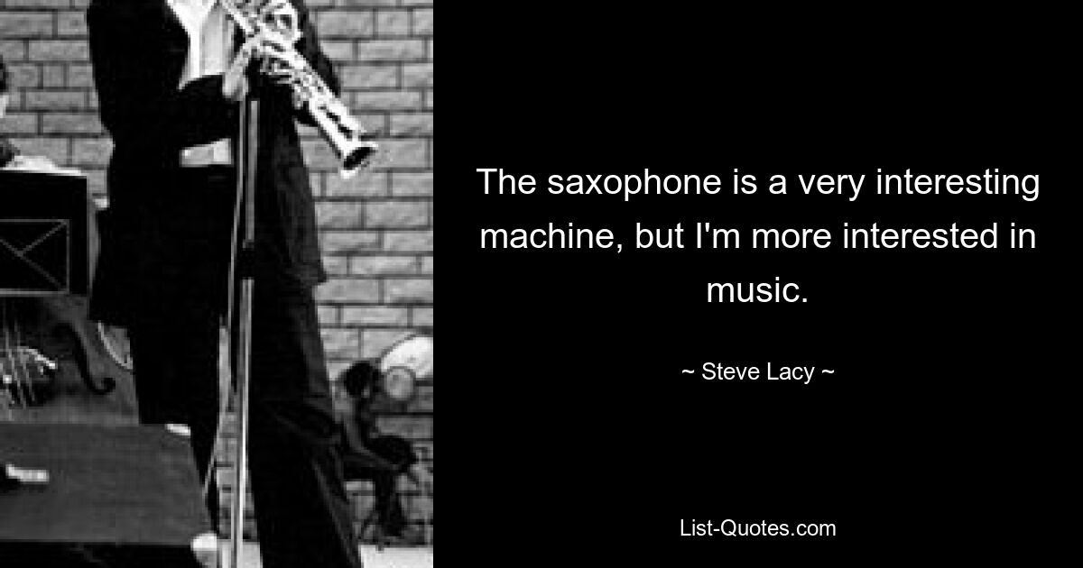 The saxophone is a very interesting machine, but I'm more interested in music. — © Steve Lacy