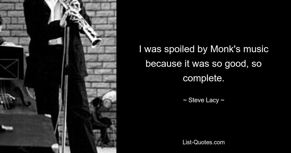 I was spoiled by Monk's music because it was so good, so complete. — © Steve Lacy