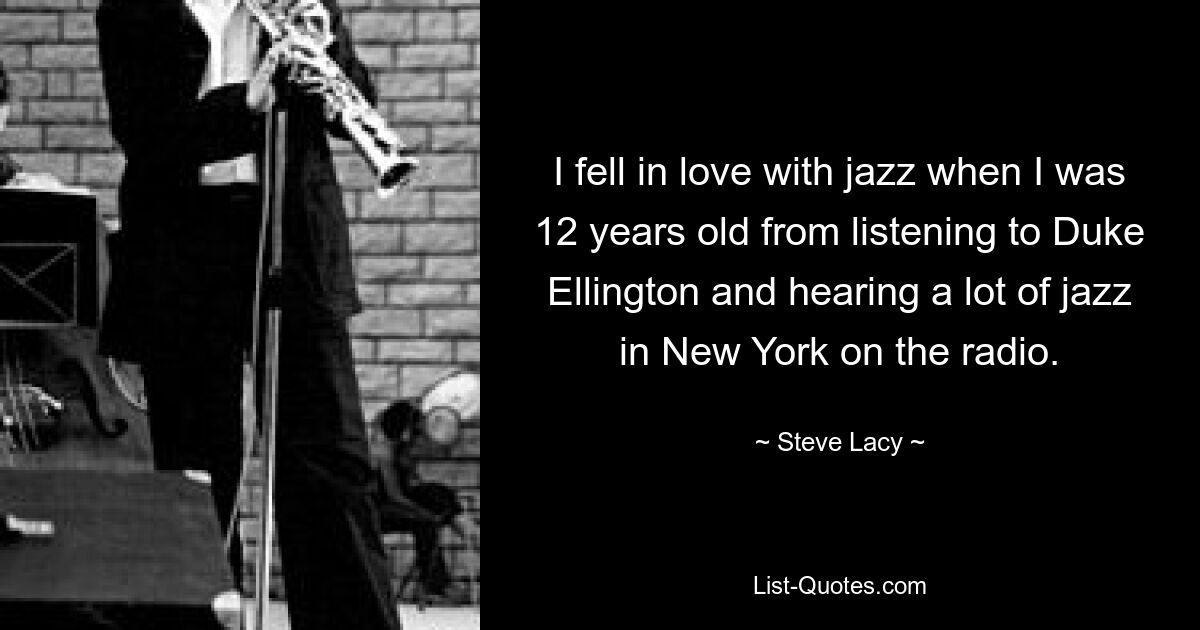 I fell in love with jazz when I was 12 years old from listening to Duke Ellington and hearing a lot of jazz in New York on the radio. — © Steve Lacy