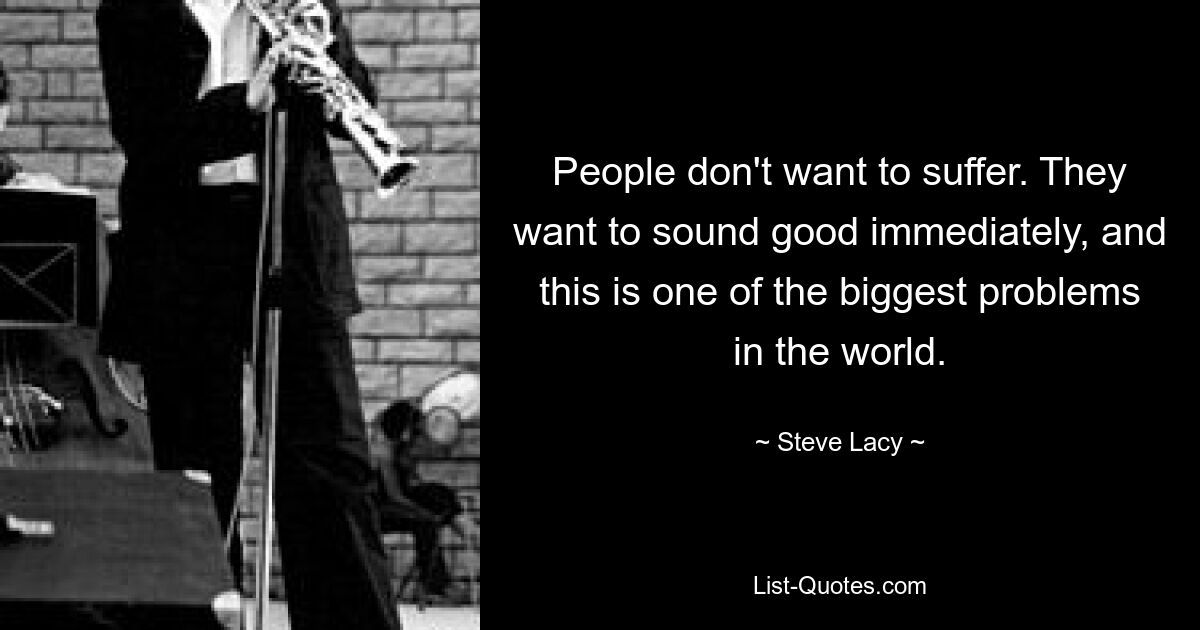 People don't want to suffer. They want to sound good immediately, and this is one of the biggest problems in the world. — © Steve Lacy