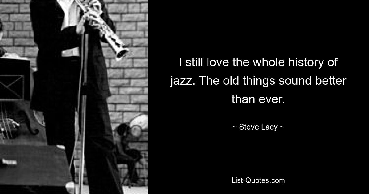 I still love the whole history of jazz. The old things sound better than ever. — © Steve Lacy