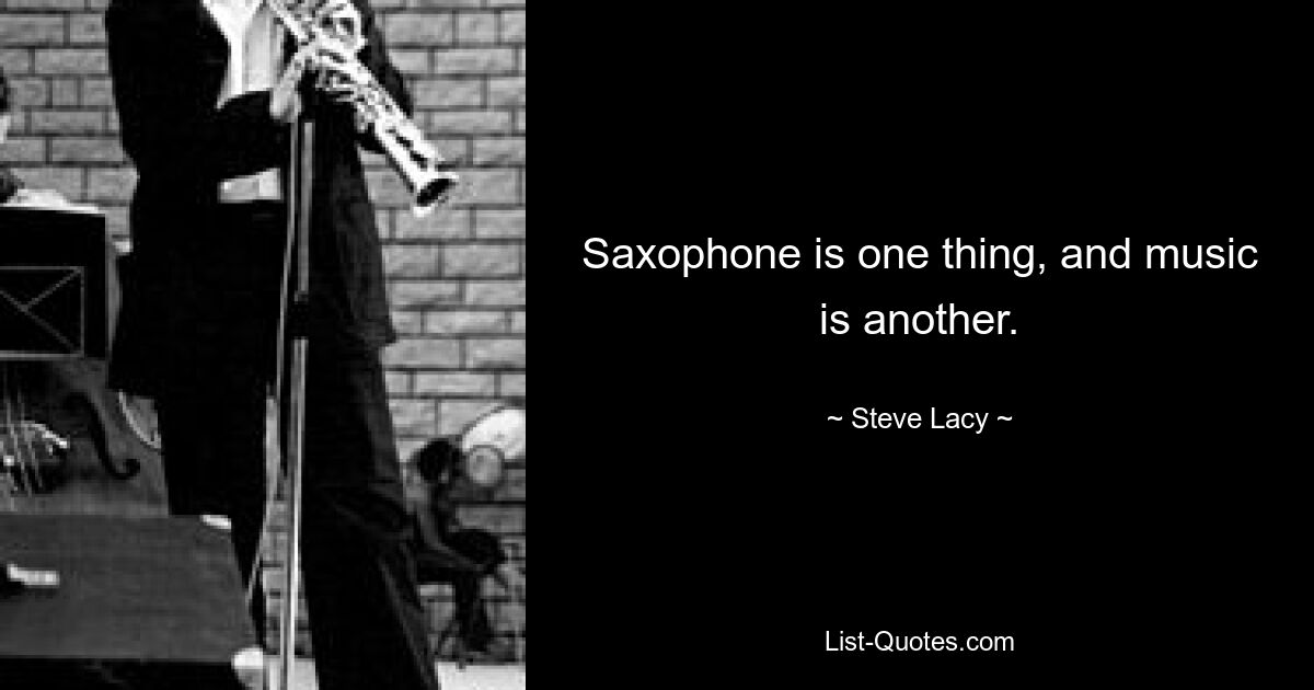 Saxophone is one thing, and music is another. — © Steve Lacy