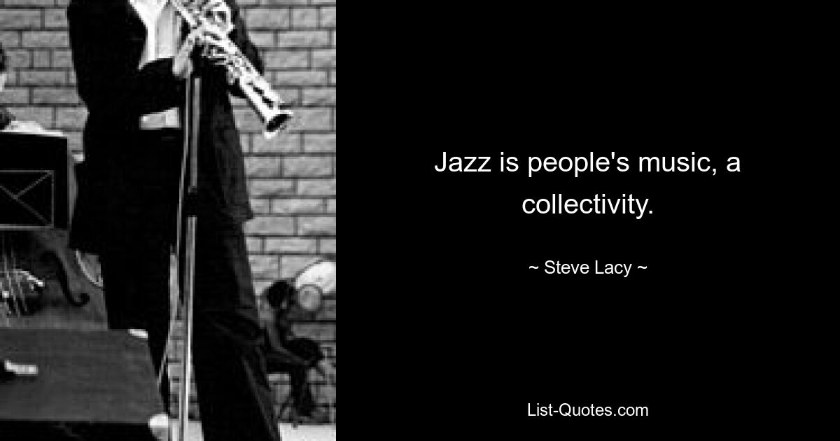 Jazz is people's music, a collectivity. — © Steve Lacy