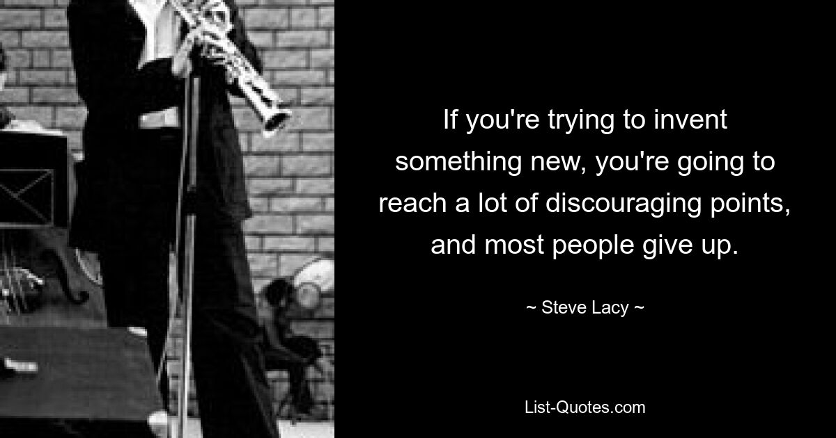 If you're trying to invent something new, you're going to reach a lot of discouraging points, and most people give up. — © Steve Lacy