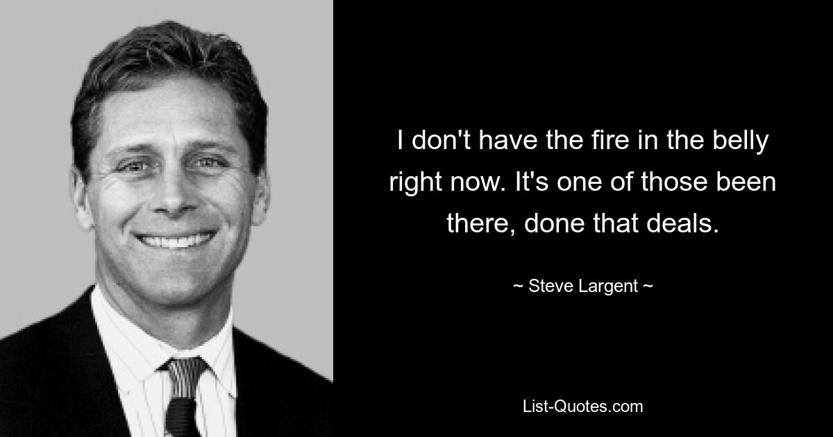 I don't have the fire in the belly right now. It's one of those been there, done that deals. — © Steve Largent