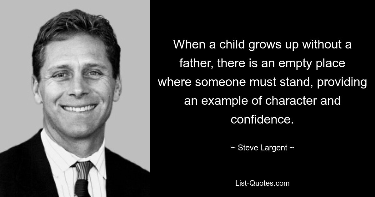 When a child grows up without a father, there is an empty place where someone must stand, providing an example of character and confidence. — © Steve Largent