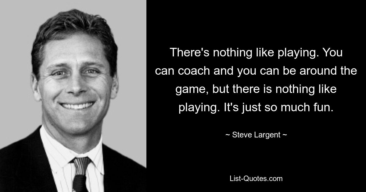 There's nothing like playing. You can coach and you can be around the game, but there is nothing like playing. It's just so much fun. — © Steve Largent