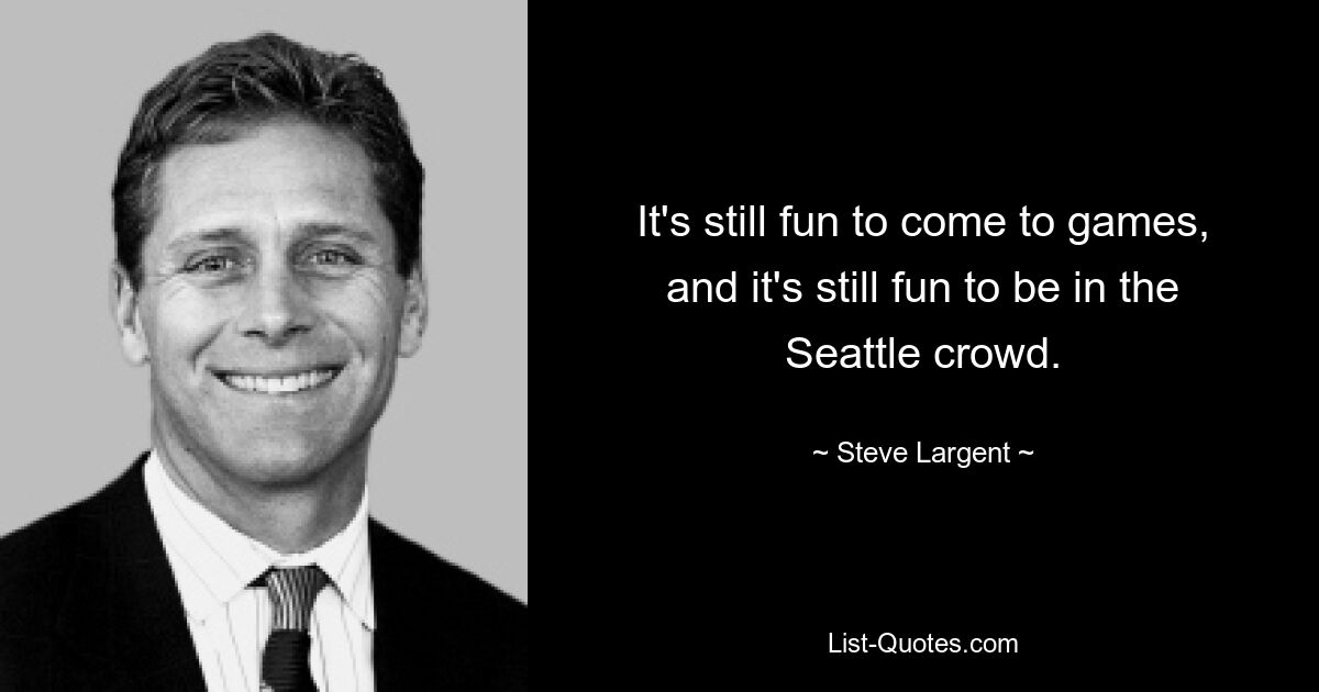 It's still fun to come to games, and it's still fun to be in the Seattle crowd. — © Steve Largent