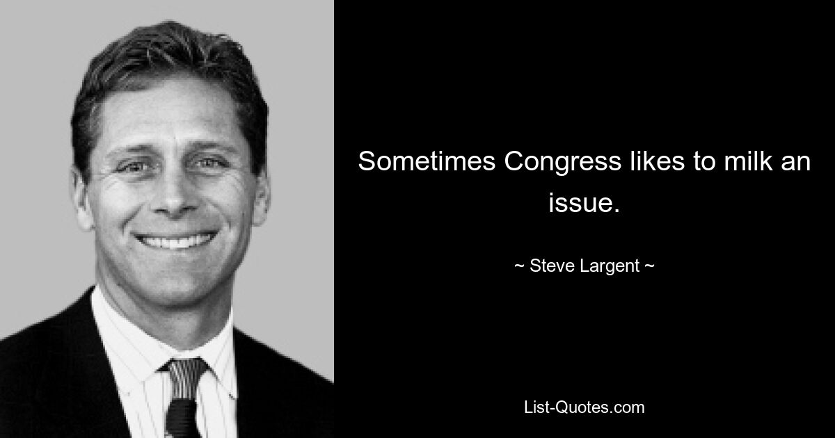 Sometimes Congress likes to milk an issue. — © Steve Largent