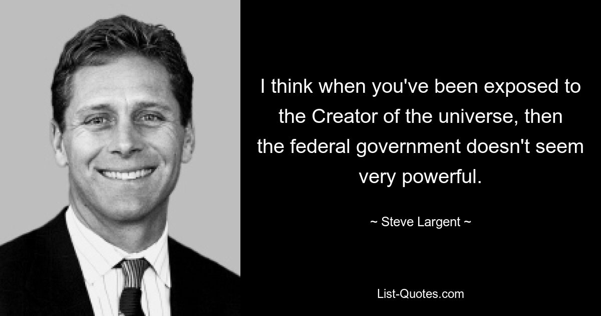 I think when you've been exposed to the Creator of the universe, then the federal government doesn't seem very powerful. — © Steve Largent