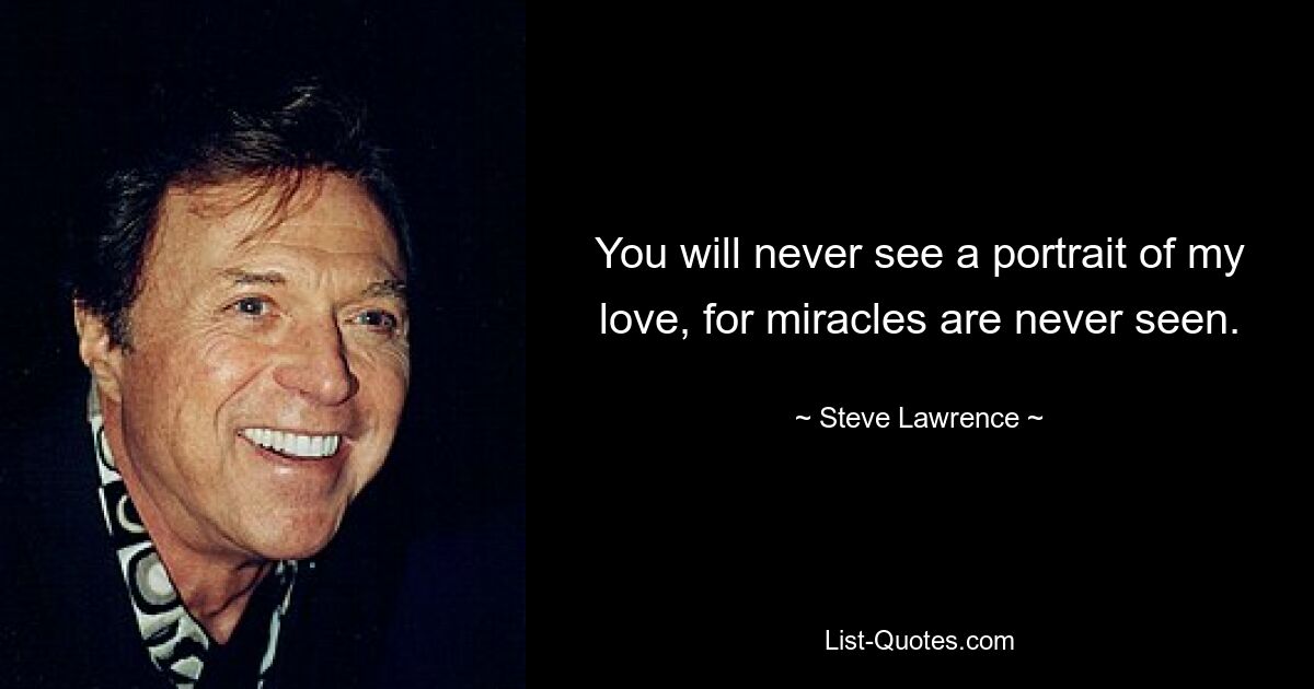 You will never see a portrait of my love, for miracles are never seen. — © Steve Lawrence