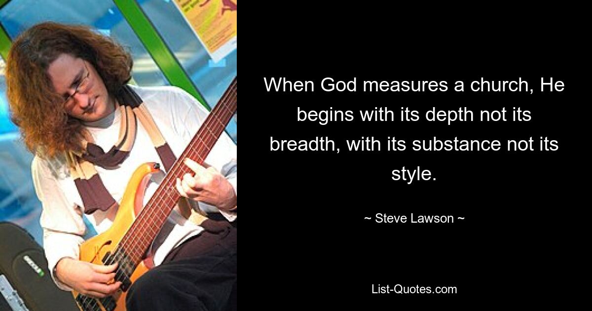 When God measures a church, He begins with its depth not its breadth, with its substance not its style. — © Steve Lawson