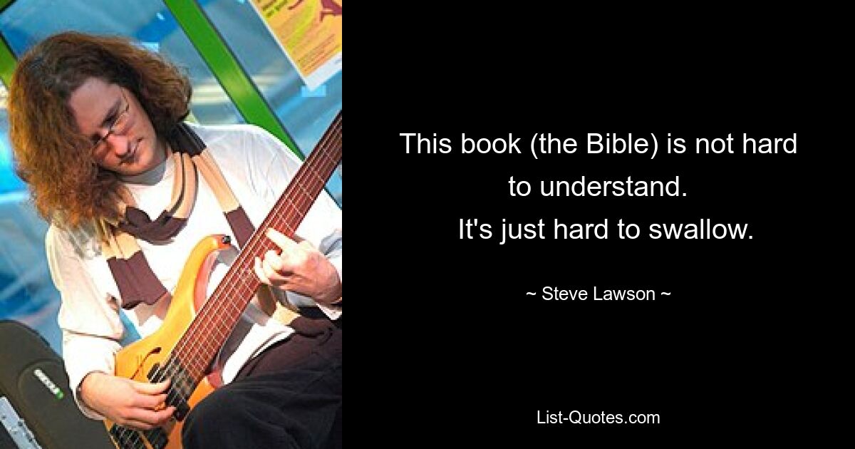 This book (the Bible) is not hard to understand.
  It's just hard to swallow. — © Steve Lawson