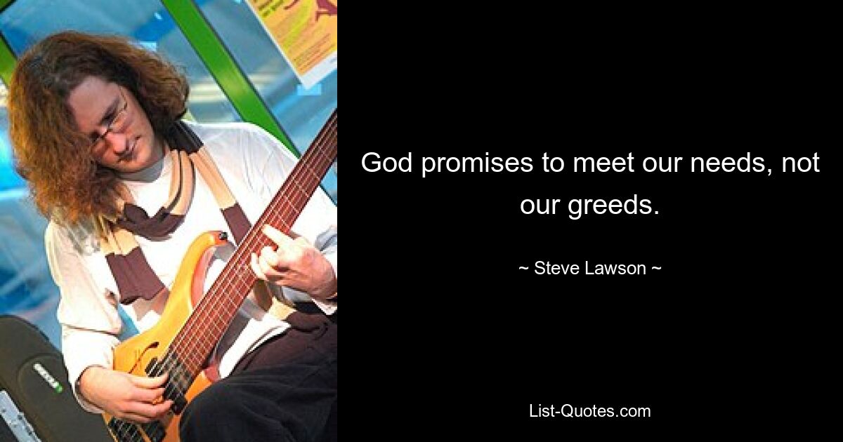 God promises to meet our needs, not our greeds. — © Steve Lawson