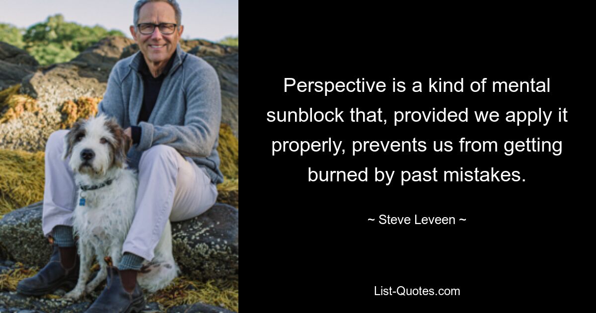 Perspective is a kind of mental sunblock that, provided we apply it properly, prevents us from getting burned by past mistakes. — © Steve Leveen