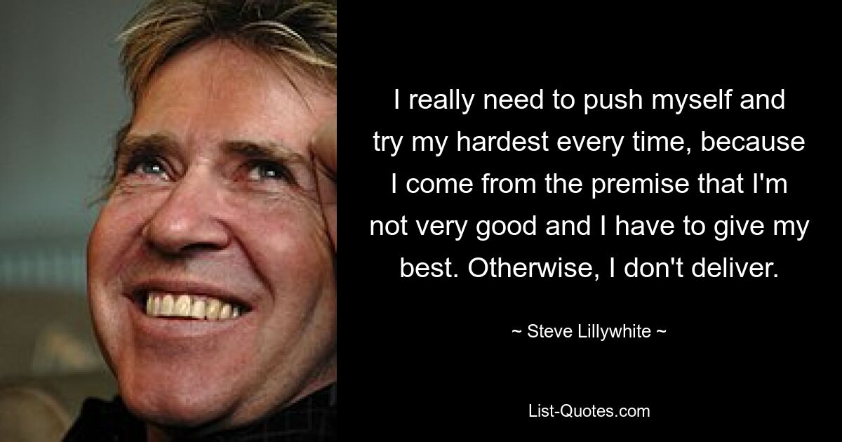 I really need to push myself and try my hardest every time, because I come from the premise that I'm not very good and I have to give my best. Otherwise, I don't deliver. — © Steve Lillywhite