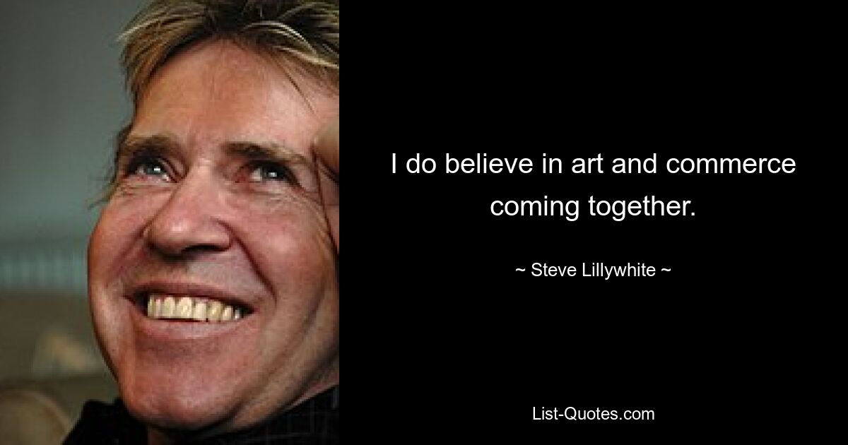 I do believe in art and commerce coming together. — © Steve Lillywhite