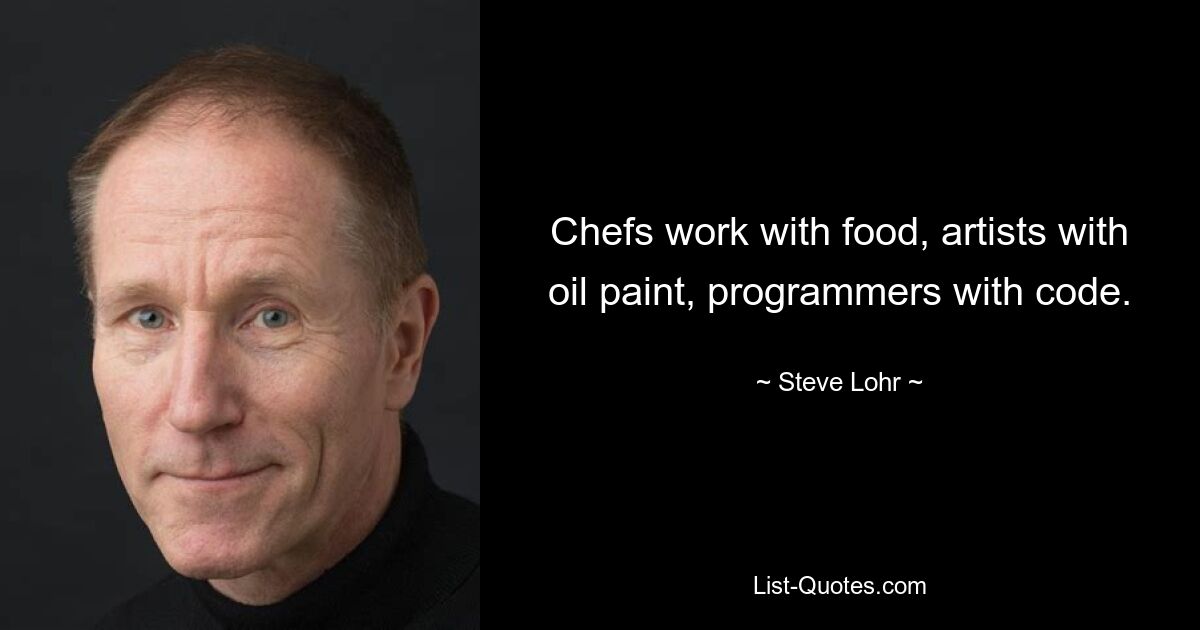 Chefs work with food, artists with oil paint, programmers with code. — © Steve Lohr