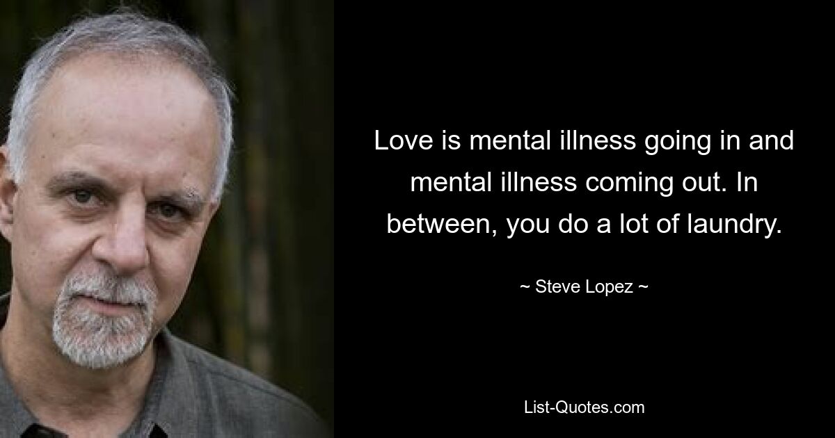 Love is mental illness going in and mental illness coming out. In between, you do a lot of laundry. — © Steve Lopez