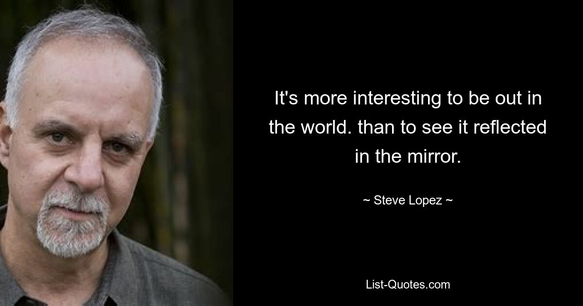 It's more interesting to be out in the world. than to see it reflected in the mirror. — © Steve Lopez