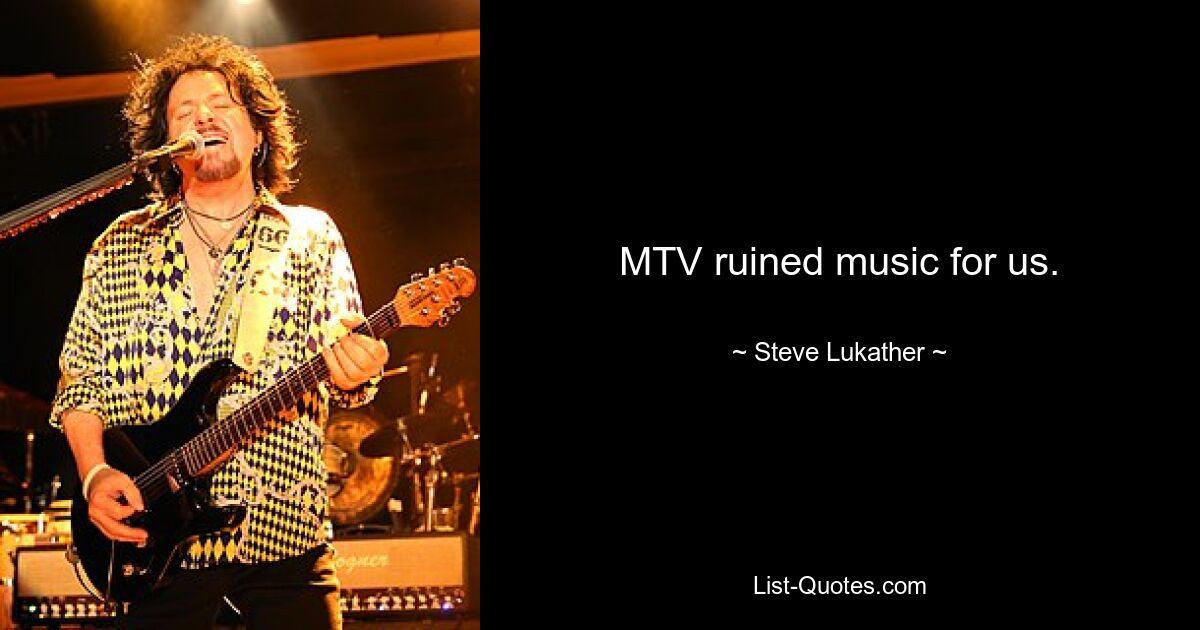 MTV ruined music for us. — © Steve Lukather