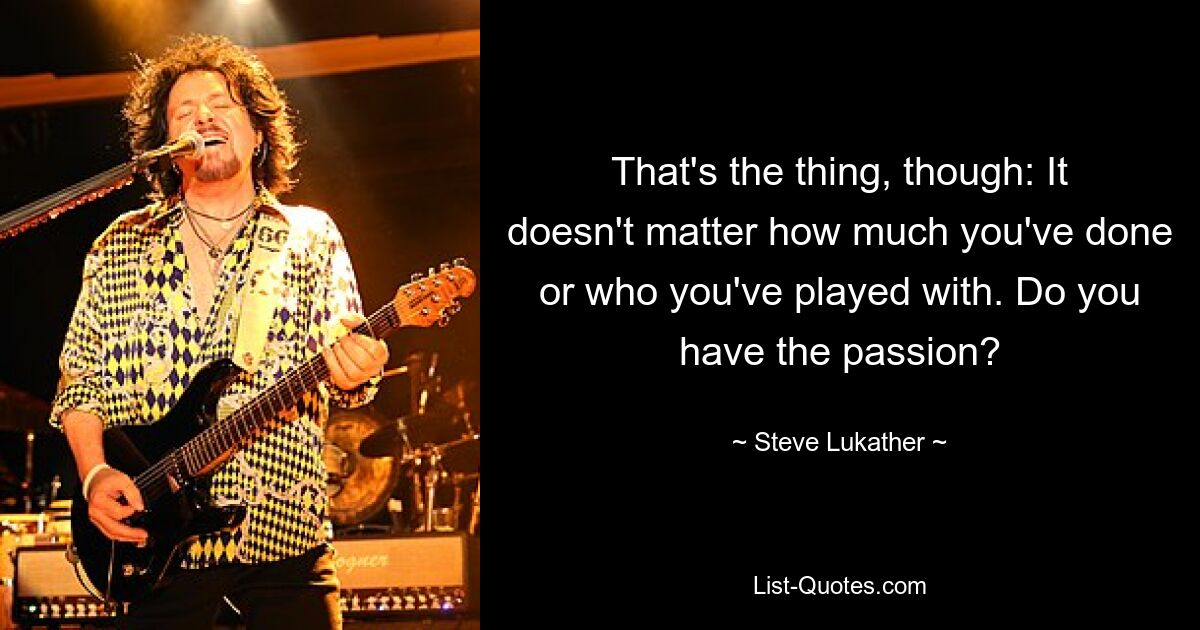 That's the thing, though: It doesn't matter how much you've done or who you've played with. Do you have the passion? — © Steve Lukather