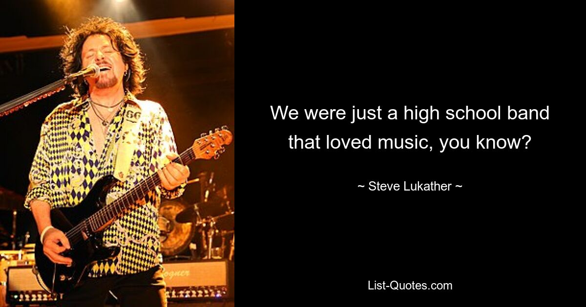 We were just a high school band that loved music, you know? — © Steve Lukather